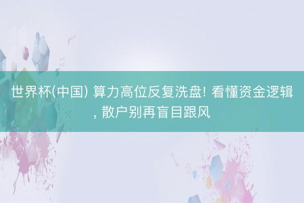 世界杯(中国) 算力高位反复洗盘! 看懂资金逻辑, 散户别再盲目跟风