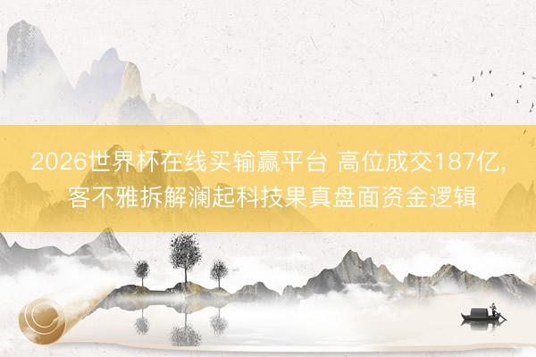 2026世界杯在线买输赢平台 高位成交187亿, 客不雅拆解澜起科技果真盘面资金逻辑